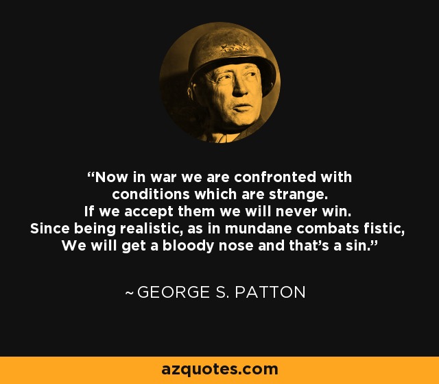Now in war we are confronted with conditions which are strange. If we accept them we will never win. Since being realistic, as in mundane combats fistic, We will get a bloody nose and that's a sin. - George S. Patton