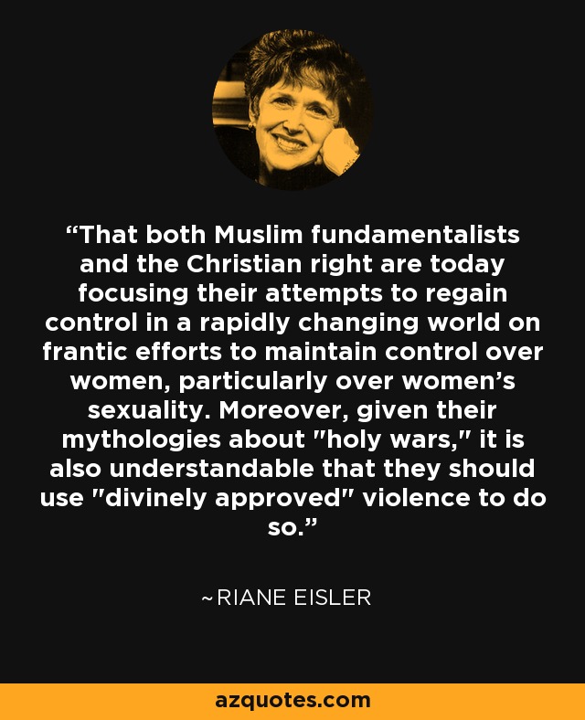 That both Muslim fundamentalists and the Christian right are today focusing their attempts to regain control in a rapidly changing world on frantic efforts to maintain control over women, particularly over women's sexuality. Moreover, given their mythologies about 