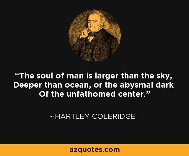 The soul of man is larger than the sky, Deeper than ocean, or the abysmal dark Of the unfathomed center. - Hartley Coleridge