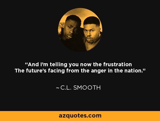 And I'm telling you now the frustration The future's facing from the anger in the nation. - C.L. Smooth