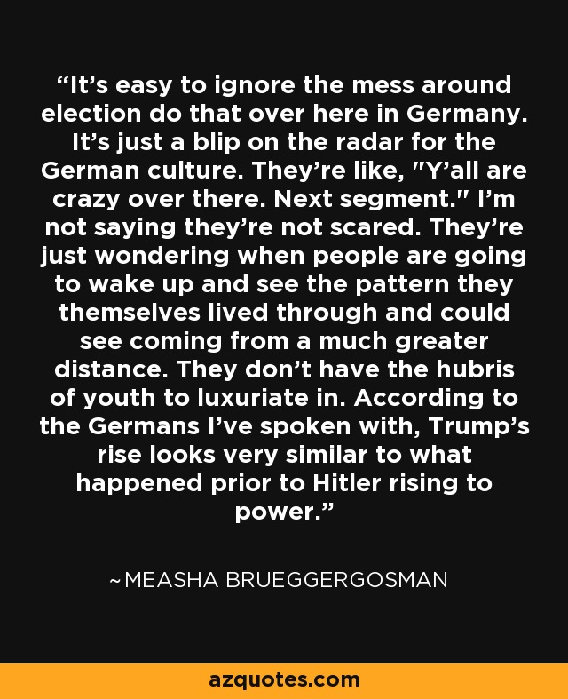 It's easy to ignore the mess around election do that over here in Germany. It's just a blip on the radar for the German culture. They're like, 