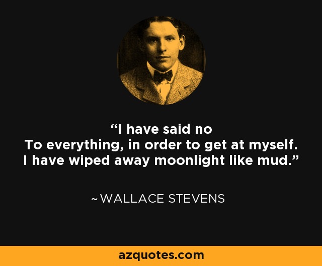 I have said no To everything, in order to get at myself. I have wiped away moonlight like mud. - Wallace Stevens