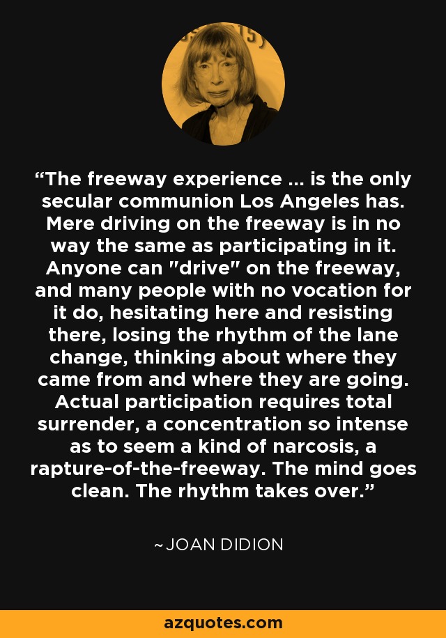 The freeway experience ... is the only secular communion Los Angeles has. Mere driving on the freeway is in no way the same as participating in it. Anyone can 