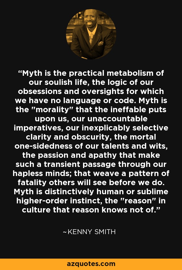 Myth is the practical metabolism of our soulish life, the logic of our obsessions and oversights for which we have no language or code. Myth is the 