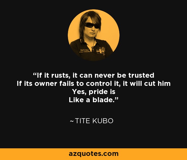 If it rusts, it can never be trusted If its owner fails to control it, it will cut him Yes, pride is Like a blade. - Tite Kubo