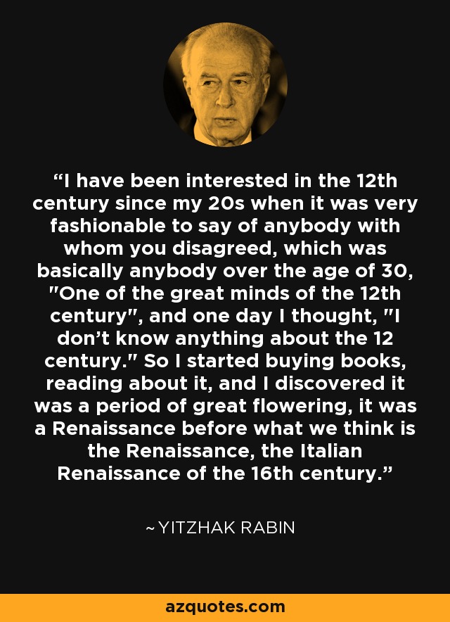 I have been interested in the 12th century since my 20s when it was very fashionable to say of anybody with whom you disagreed, which was basically anybody over the age of 30, 