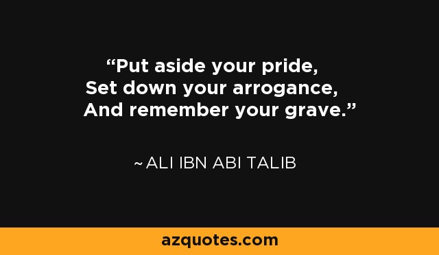 Put aside your pride, Set down your arrogance, And remember your grave. - Ali ibn Abi Talib