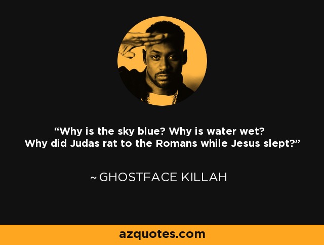 Why is the sky blue? Why is water wet? Why did Judas rat to the Romans while Jesus slept? - Ghostface Killah