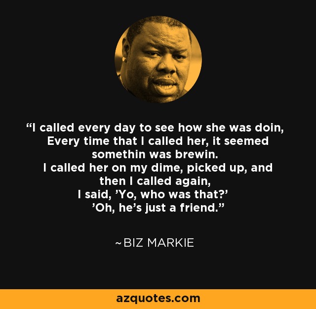 I called every day to see how she was doin, Every time that I called her, it seemed somethin was brewin. I called her on my dime, picked up, and then I called again, I said, 'Yo, who was that?' 'Oh, he's just a friend.' - Biz Markie