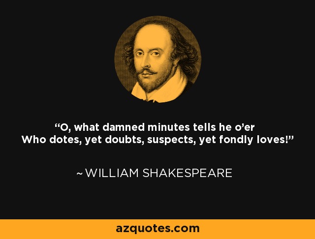 O, what damned minutes tells he o'er Who dotes, yet doubts, suspects, yet fondly loves! - William Shakespeare