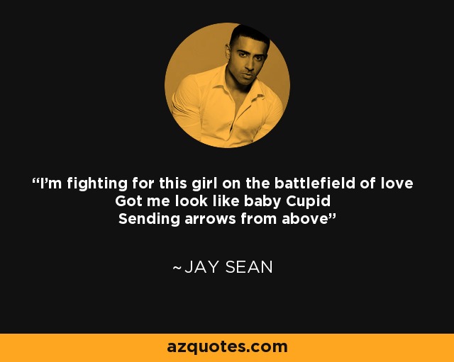 I'm fighting for this girl on the battlefield of love Got me look like baby Cupid Sending arrows from above - Jay Sean