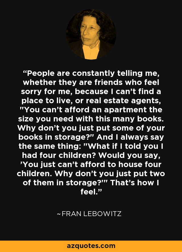 People are constantly telling me, whether they are friends who feel sorry for me, because I can't find a place to live, or real estate agents, 