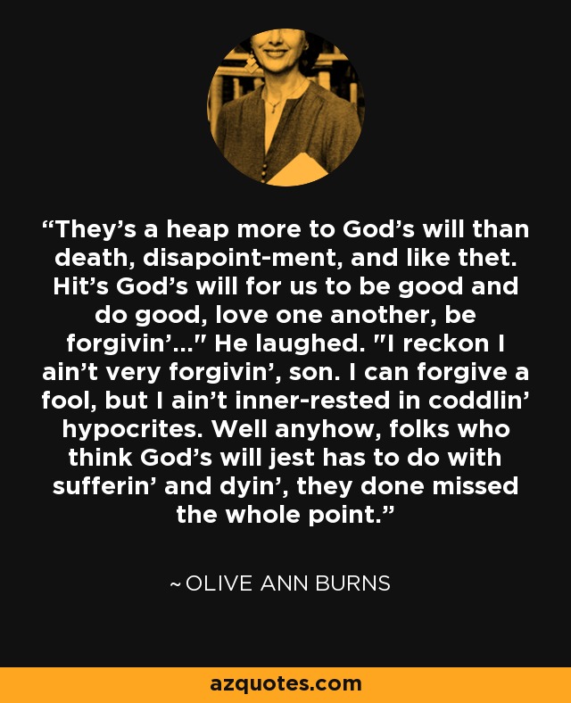 They's a heap more to God's will than death, disapoint-ment, and like thet. Hit's God's will for us to be good and do good, love one another, be forgivin'...