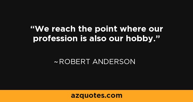 We reach the point where our profession is also our hobby. - Robert Anderson