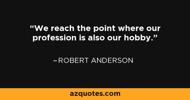 We reach the point where our profession is also our hobby. - Robert Anderson