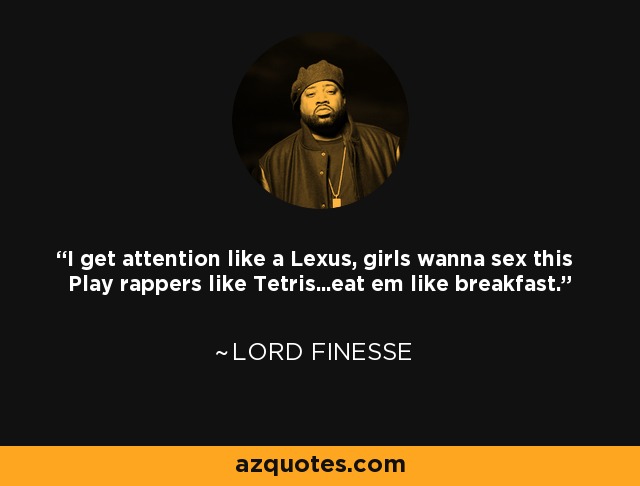I get attention like a Lexus, girls wanna sex this Play rappers like Tetris...eat em like breakfast. - Lord Finesse