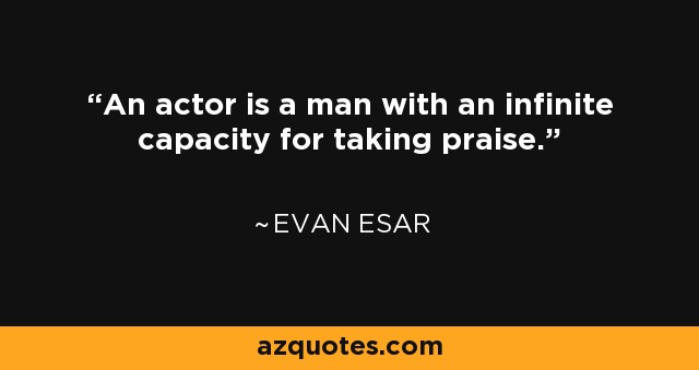 An actor is a man with an infinite capacity for taking praise. - Evan Esar