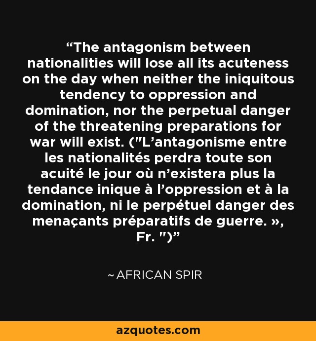 The antagonism between nationalities will lose all its acuteness on the day when neither the iniquitous tendency to oppression and domination, nor the perpetual danger of the threatening preparations for war will exist. (