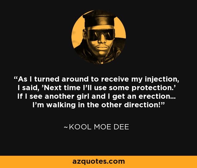 As I turned around to receive my injection, I said, 'Next time I'll use some protection.' If I see another girl and I get an erection... I'm walking in the other direction! - Kool Moe Dee