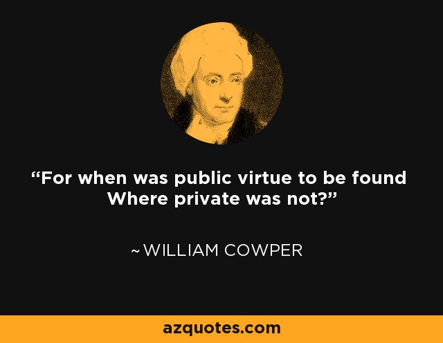 For when was public virtue to be found Where private was not? - William Cowper