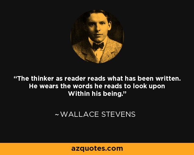 The thinker as reader reads what has been written. He wears the words he reads to look upon Within his being. - Wallace Stevens