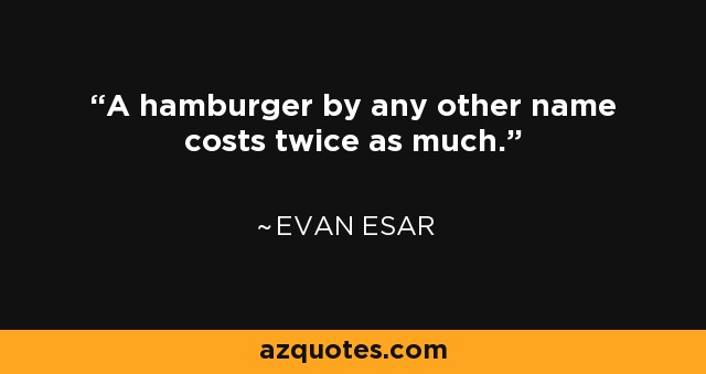 A hamburger by any other name costs twice as much. - Evan Esar