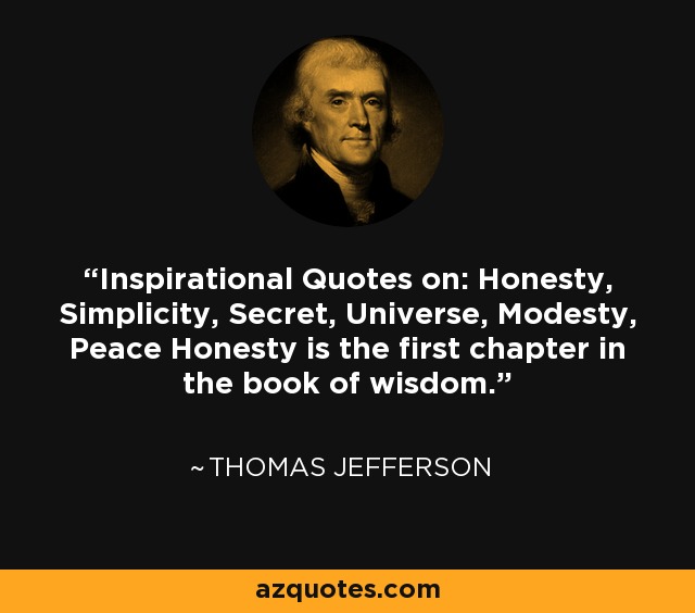 Inspirational Quotes on: Honesty, Simplicity, Secret, Universe, Modesty, Peace Honesty is the first chapter in the book of wisdom. - Thomas Jefferson