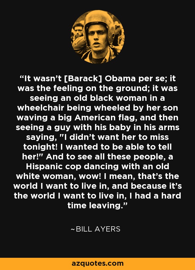 It wasn't [Barack] Obama per se; it was the feeling on the ground; it was seeing an old black woman in a wheelchair being wheeled by her son waving a big American flag, and then seeing a guy with his baby in his arms saying, 