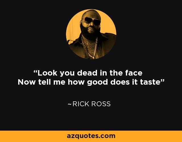 Look you dead in the face Now tell me how good does it taste - Rick Ross