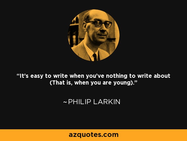 It's easy to write when you've nothing to write about (That is, when you are young). - Philip Larkin