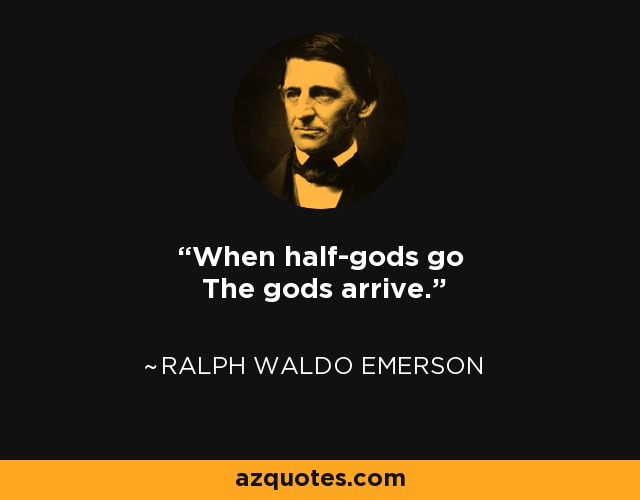 When half-gods go The gods arrive. - Ralph Waldo Emerson