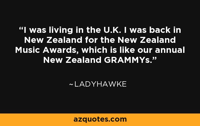 I was living in the U.K. I was back in New Zealand for the New Zealand Music Awards, which is like our annual New Zealand GRAMMYs. - Ladyhawke