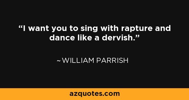 I want you to sing with rapture and dance like a dervish. - William Parrish