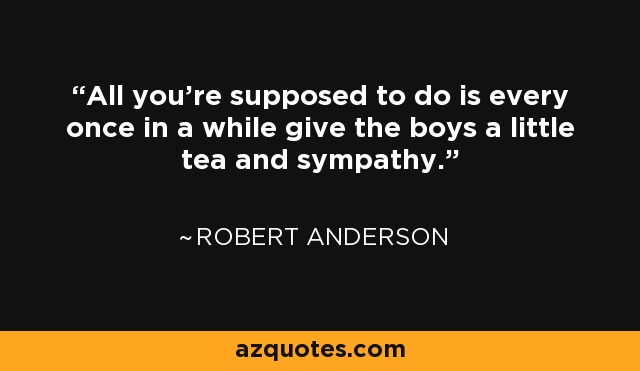 All you're supposed to do is every once in a while give the boys a little tea and sympathy. - Robert Anderson