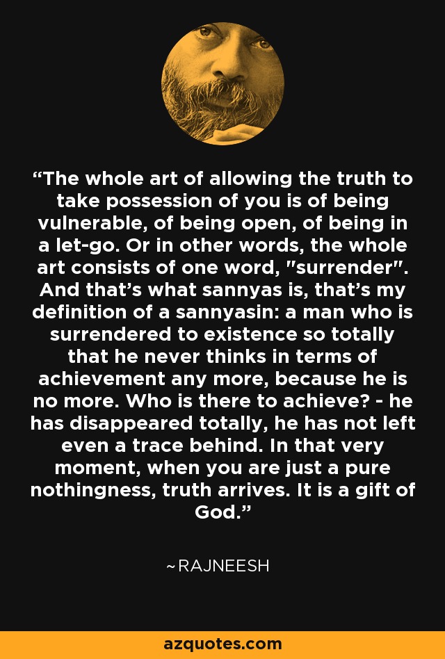 The whole art of allowing the truth to take possession of you is of being vulnerable, of being open, of being in a let-go. Or in other words, the whole art consists of one word, 