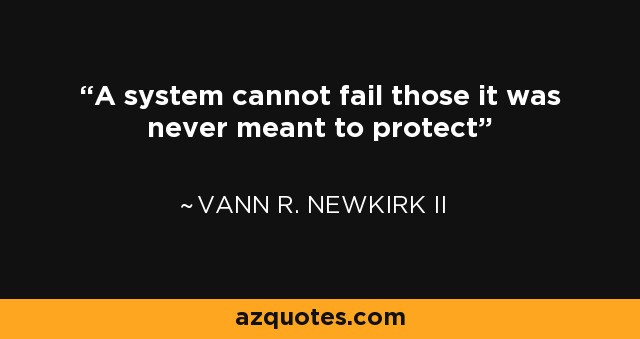 A system cannot fail those it was never meant to protect - Vann R. Newkirk II