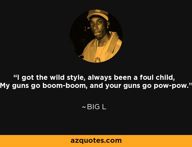 I got the wild style, always been a foul child, My guns go boom-boom, and your guns go pow-pow. - Big L