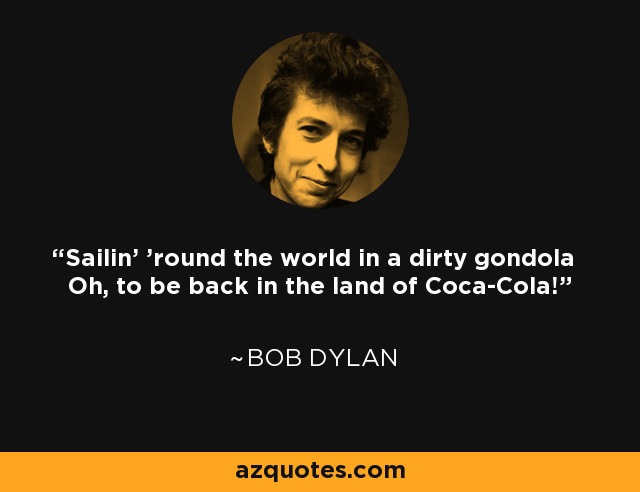 Sailin' 'round the world in a dirty gondola Oh, to be back in the land of Coca-Cola! - Bob Dylan