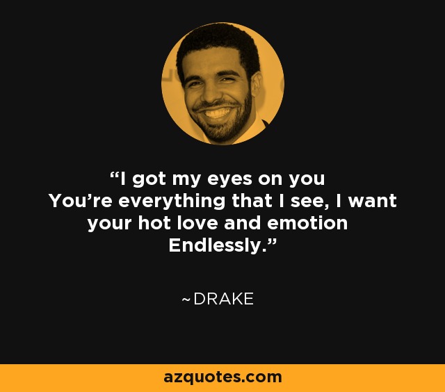 I got my eyes on you You're everything that I see, I want your hot love and emotion Endlessly. - Drake