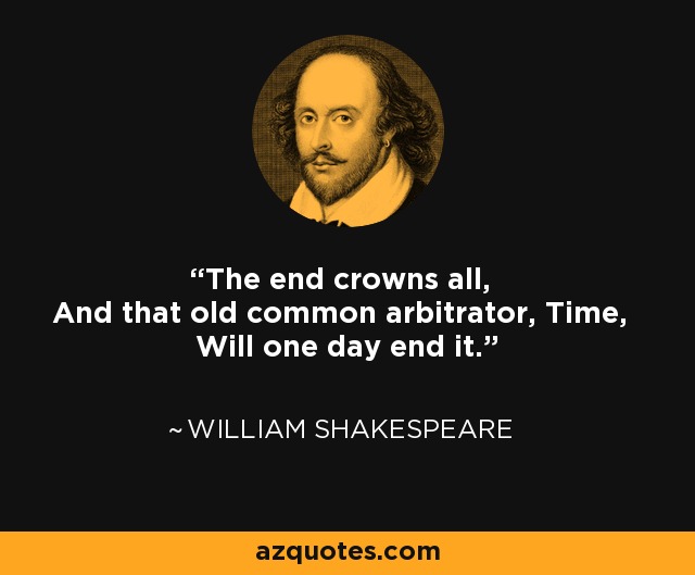 The end crowns all, And that old common arbitrator, Time, Will one day end it. - William Shakespeare