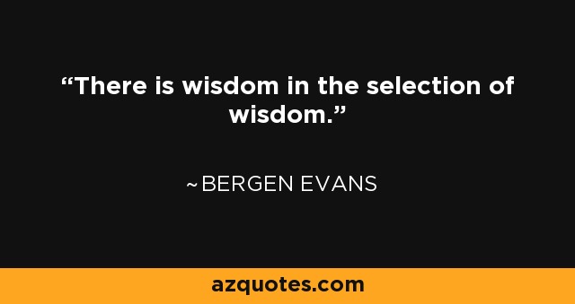 There is wisdom in the selection of wisdom. - Bergen Evans