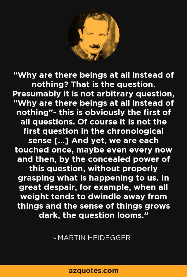 Why are there beings at all instead of nothing? That is the question. Presumably it is not arbitrary question, 