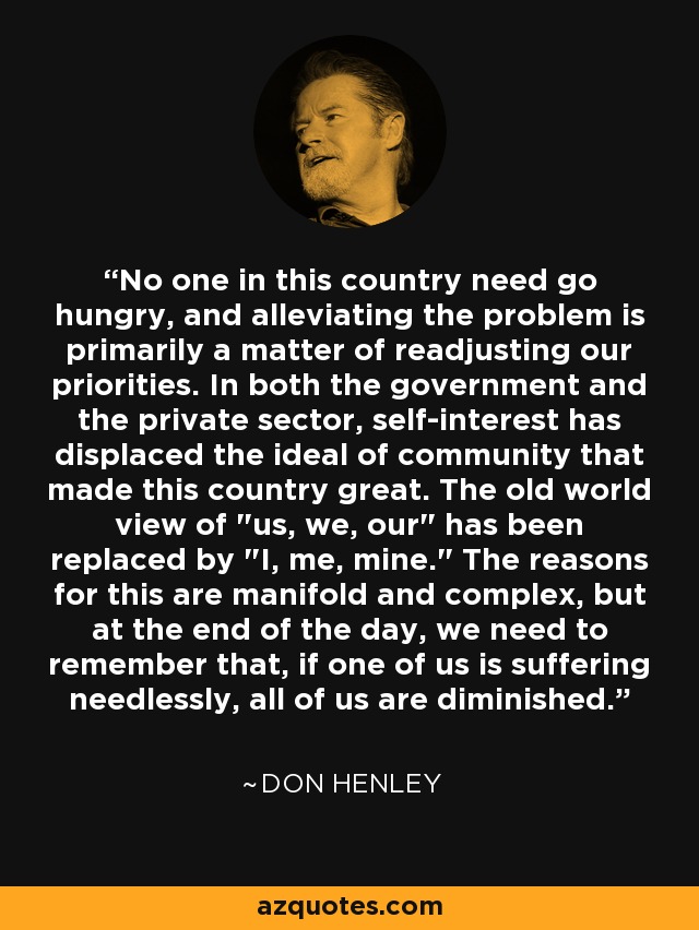 No one in this country need go hungry, and alleviating the problem is primarily a matter of readjusting our priorities. In both the government and the private sector, self-interest has displaced the ideal of community that made this country great. The old world view of 