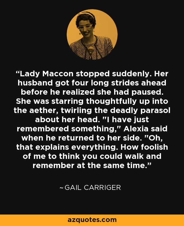 Lady Maccon stopped suddenly. Her husband got four long strides ahead before he realized she had paused. She was starring thoughtfully up into the aether, twirling the deadly parasol about her head. 
