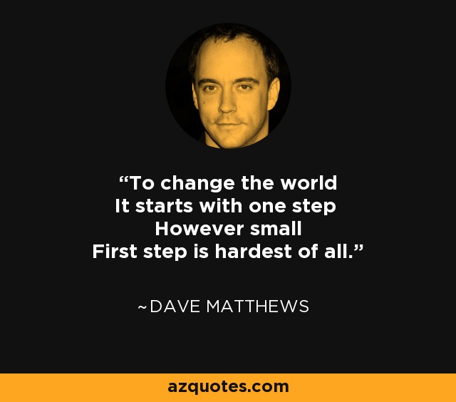 To change the world It starts with one step However small First step is hardest of all. - Dave Matthews