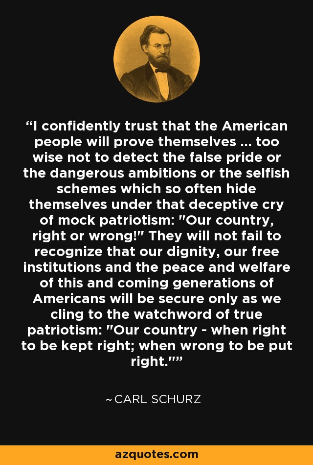 I confidently trust that the American people will prove themselves ... too wise not to detect the false pride or the dangerous ambitions or the selfish schemes which so often hide themselves under that deceptive cry of mock patriotism: 