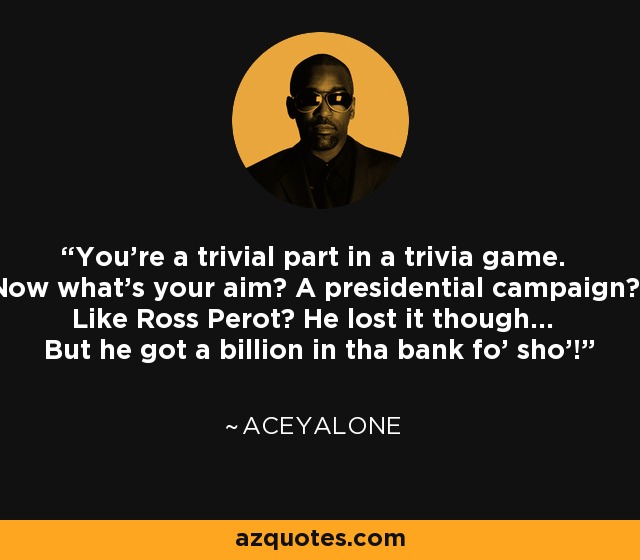 You're a trivial part in a trivia game. Now what's your aim? A presidential campaign? Like Ross Perot? He lost it though... But he got a billion in tha bank fo' sho'! - Aceyalone