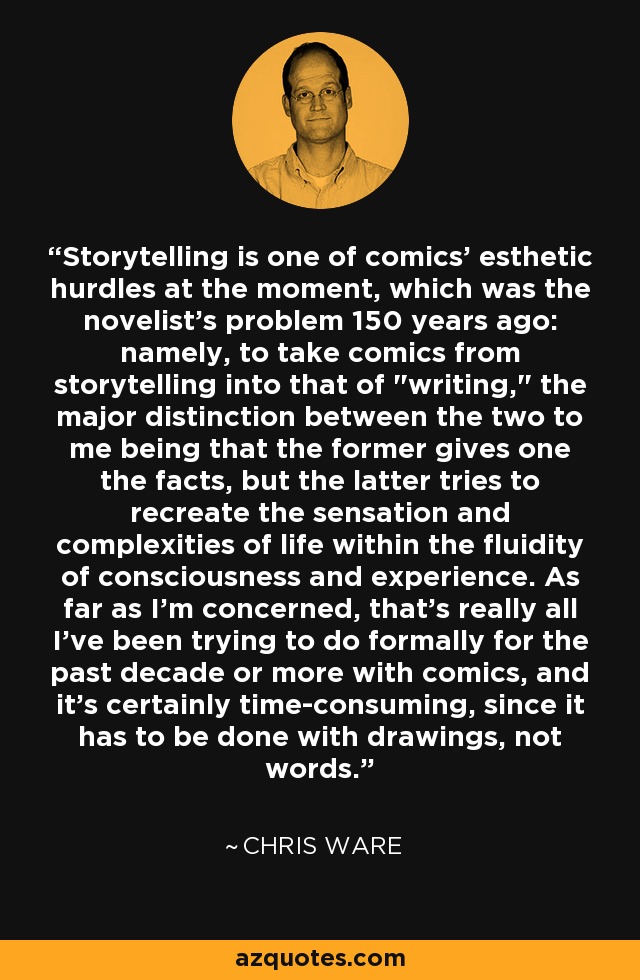 Storytelling is one of comics' esthetic hurdles at the moment, which was the novelist's problem 150 years ago: namely, to take comics from storytelling into that of 