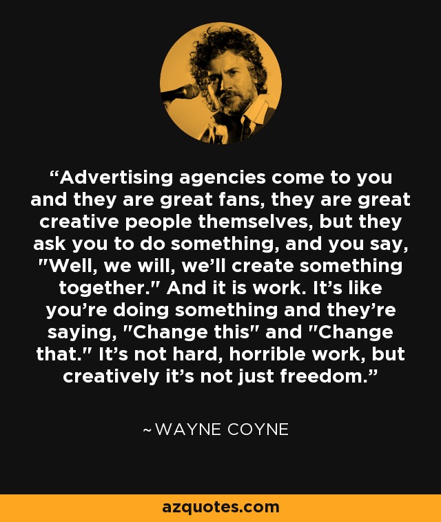 Advertising agencies come to you and they are great fans, they are great creative people themselves, but they ask you to do something, and you say, 