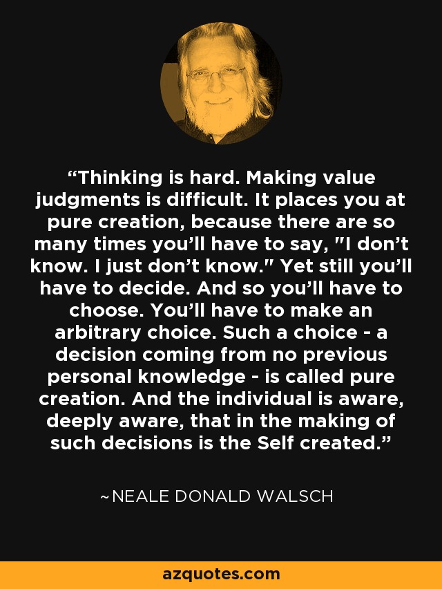 Thinking is hard. Making value judgments is difficult. It places you at pure creation, because there are so many times you'll have to say, 